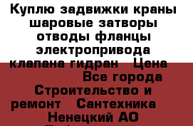 Куплю задвижки краны шаровые затворы отводы фланцы электропривода клапана гидран › Цена ­ 1 500 000 - Все города Строительство и ремонт » Сантехника   . Ненецкий АО,Лабожское д.